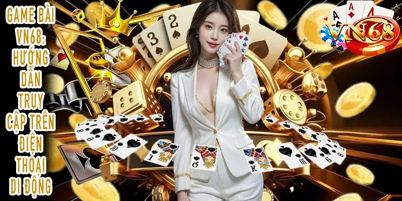 Game Bài VN68: Hướng Dẫn Truy Cập Trên Điện Thoại Di Động